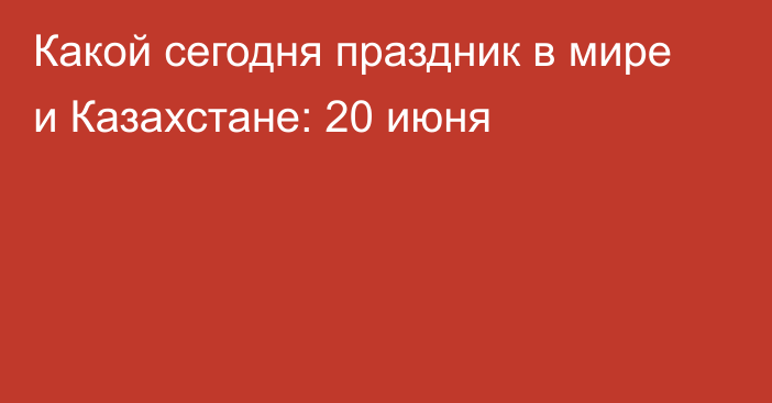 Какой сегодня праздник в мире и Казахстане: 20 июня