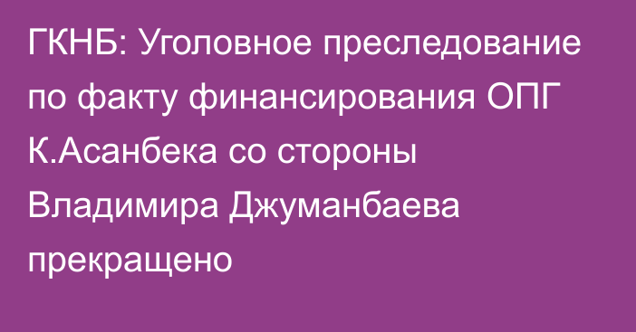 ГКНБ: Уголовное преследование по факту финансирования ОПГ К.Асанбека со стороны Владимира Джуманбаева прекращено