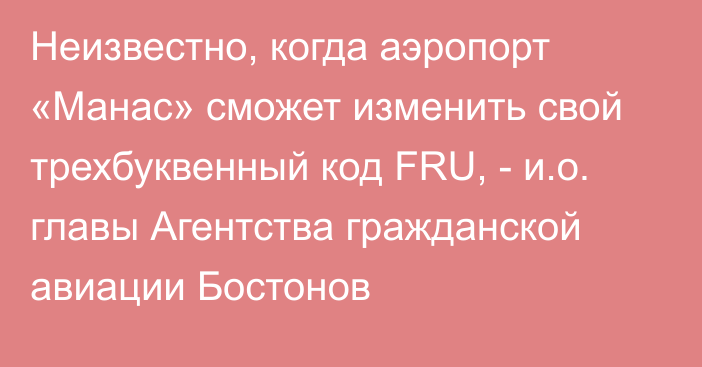 Неизвестно, когда аэропорт «Манас» сможет изменить свой трехбуквенный код FRU, - и.о. главы Агентства гражданской авиации Бостонов