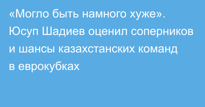 «Могло быть намного хуже». Юсуп Шадиев оценил соперников и шансы казахстанских команд в еврокубках