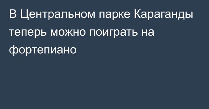 В Центральном парке Караганды теперь можно поиграть на фортепиано