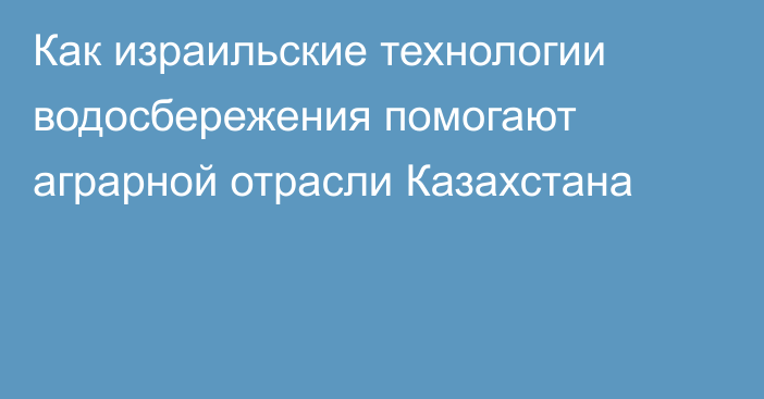 Как израильские технологии водосбережения помогают аграрной отрасли Казахстана