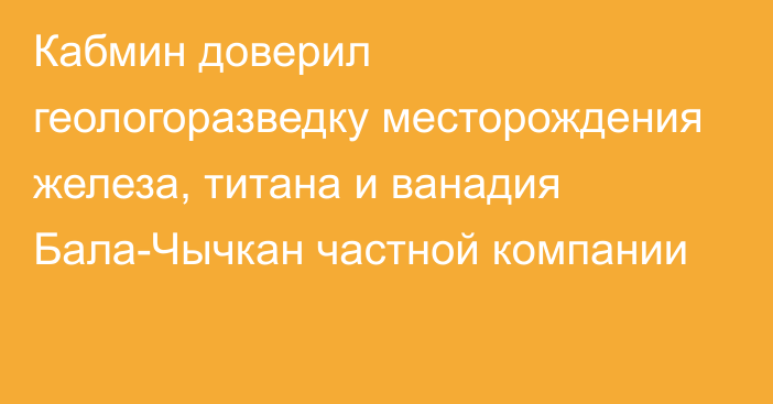 Кабмин доверил геологоразведку месторождения железа, титана и ванадия Бала-Чычкан частной компании