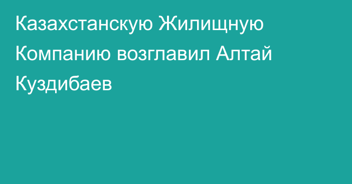 Казахстанскую Жилищную Компанию возглавил Алтай Куздибаев