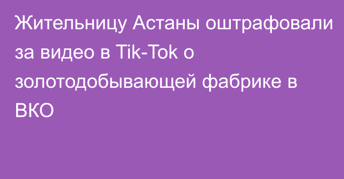 Жительницу Астаны оштрафовали за видео в Tik-Tok о золотодобывающей фабрике в ВКО