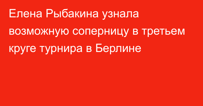 Елена Рыбакина узнала возможную соперницу в третьем круге турнира в Берлине