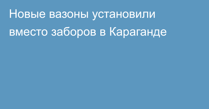 Новые вазоны установили вместо заборов в Караганде