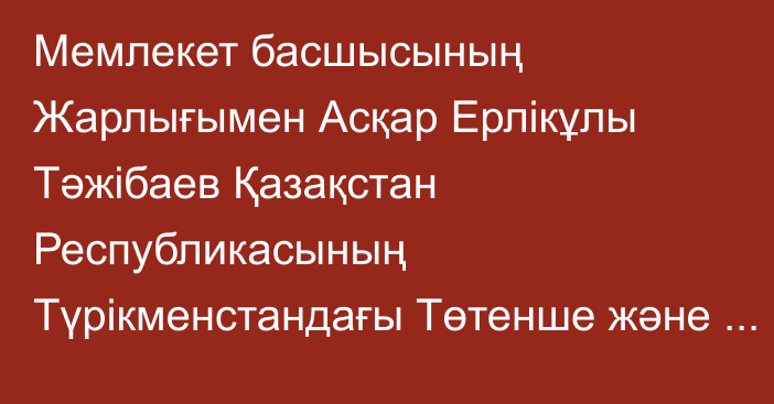 Мемлекет басшысының Жарлығымен Асқар Ерлікұлы Тәжібаев Қазақстан Республикасының Түрікменстандағы Төтенше және Өкілетті Елшісі лауазымынан босатылды