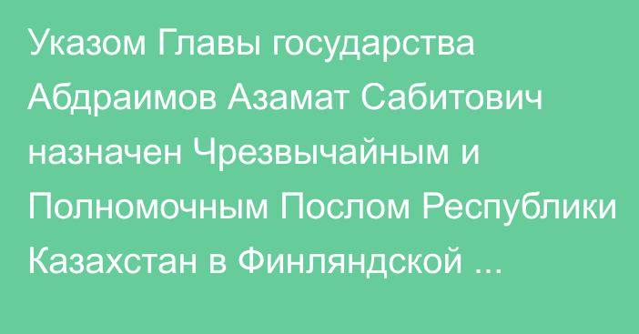 Указом Главы государства Абдраимов Азамат Сабитович назначен Чрезвычайным и Полномочным Послом Республики Казахстан в Финляндской Республике