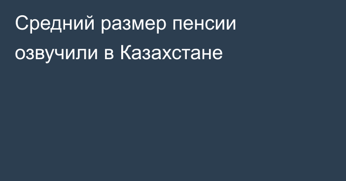 Средний размер пенсии озвучили в Казахстане