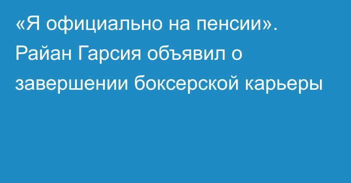 «Я официально на пенсии». Райан Гарсия объявил о завершении боксерской карьеры