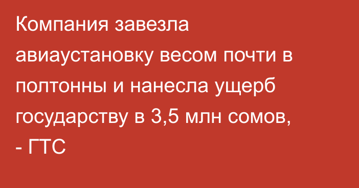 Компания завезла авиаустановку весом почти в полтонны и нанесла ущерб государству в 3,5 млн сомов, - ГТС