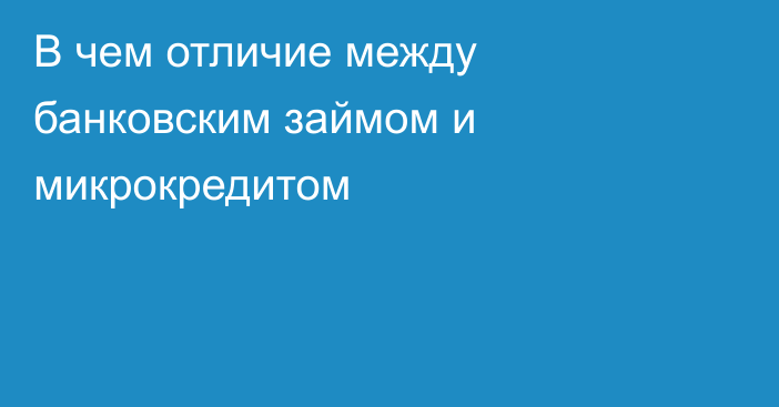 В чем отличие между банковским займом и микрокредитом