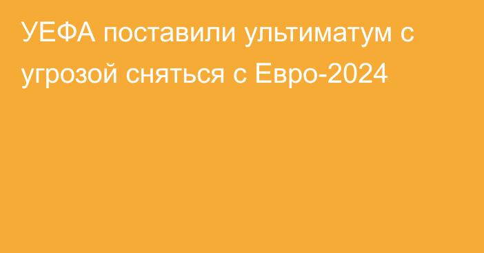 УЕФА поставили ультиматум с угрозой сняться с Евро-2024