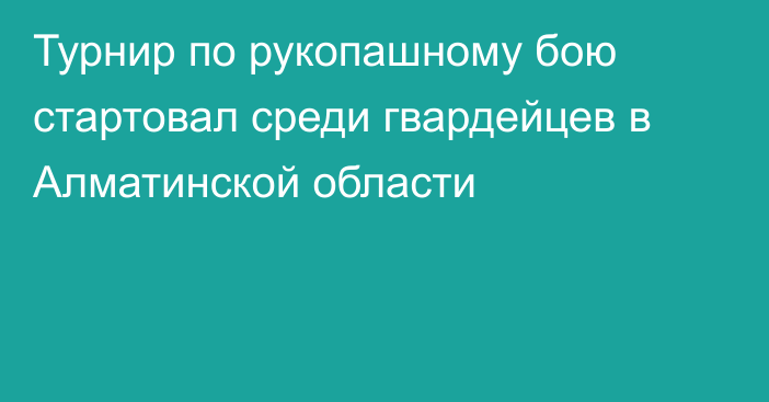 Турнир по рукопашному бою стартовал среди гвардейцев в Алматинской области