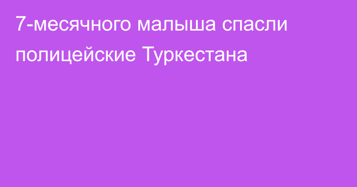 7-месячного малыша спасли полицейские Туркестана