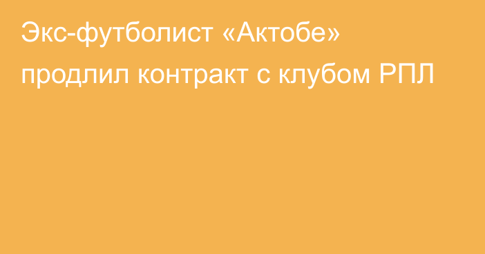 Экс-футболист «Актобе» продлил контракт с клубом РПЛ