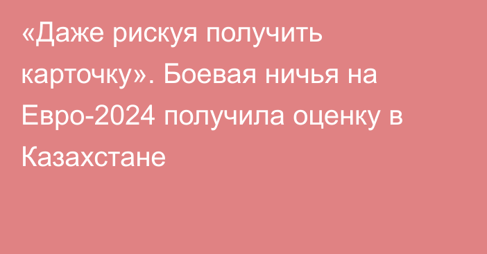 «Даже рискуя получить карточку». Боевая ничья на Евро-2024 получила оценку в Казахстане