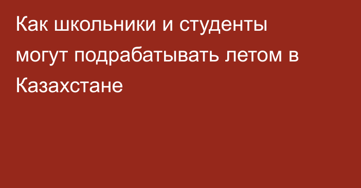 Как школьники и студенты могут подрабатывать летом в Казахстане