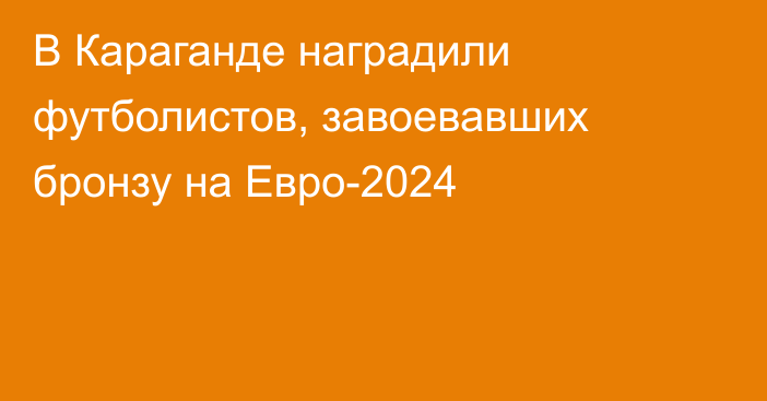 В Караганде наградили футболистов, завоевавших бронзу на Евро-2024