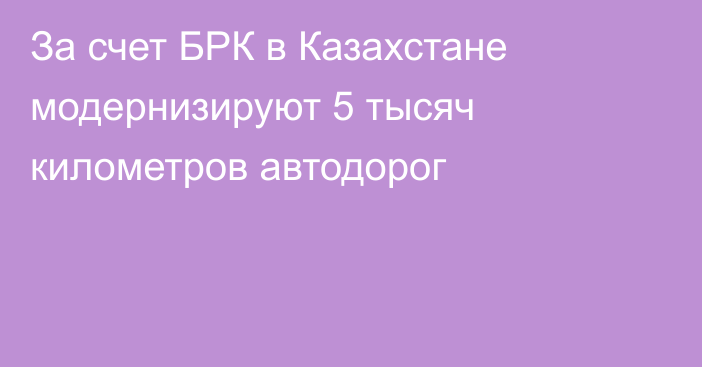 За счет БРК в Казахстане модернизируют 5 тысяч километров автодорог