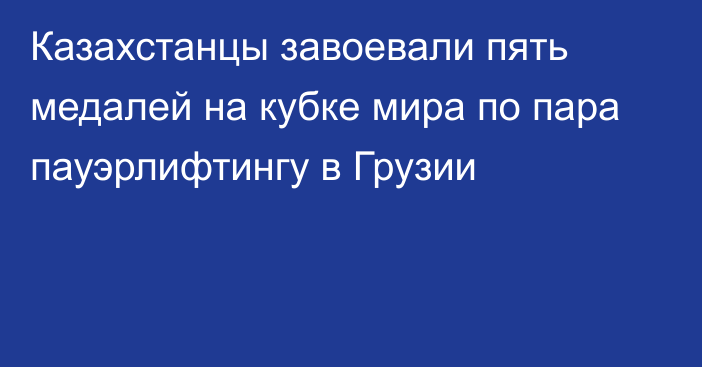 Казахстанцы завоевали пять медалей на кубке мира по пара пауэрлифтингу в Грузии