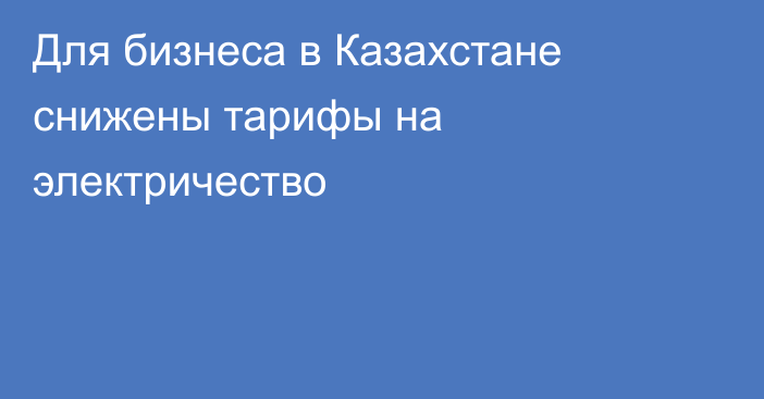 Для бизнеса в Казахстане снижены тарифы на электричество