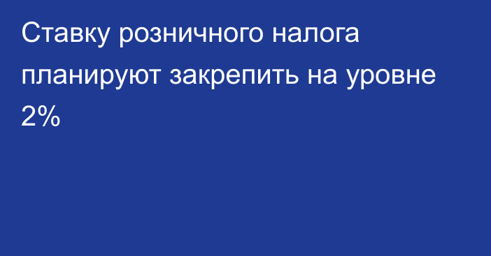 Ставку розничного налога планируют закрепить на уровне 2%