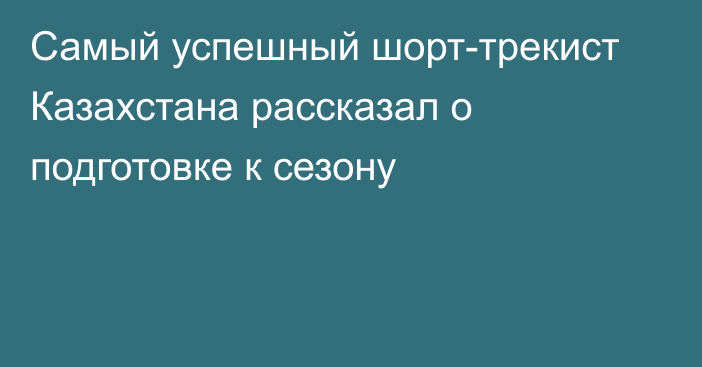 Самый успешный шорт-трекист Казахстана рассказал о подготовке к сезону