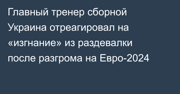 Главный тренер сборной Украина отреагировал на «изгнание» из раздевалки после разгрома на Евро-2024