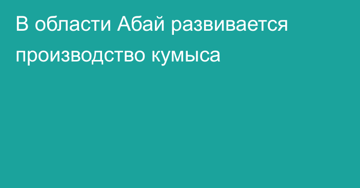 В области Абай развивается производство кумыса