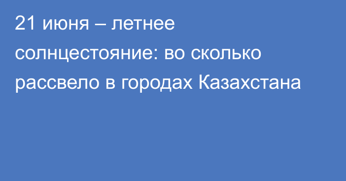 21 июня – летнее солнцестояние: во сколько рассвело в городах Казахстана