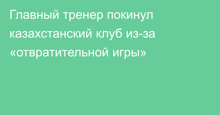 Главный тренер покинул казахстанский клуб из-за «отвратительной игры»