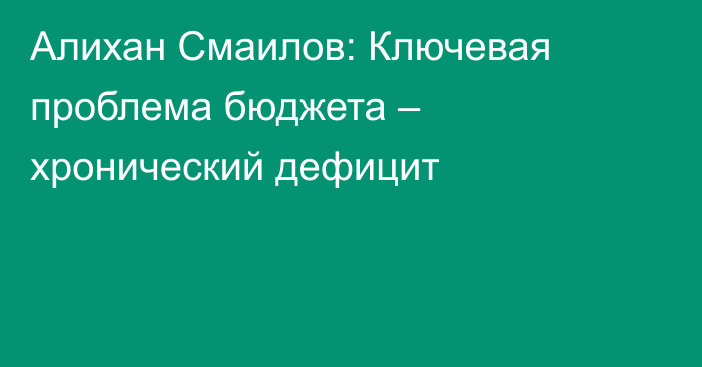 Алихан Смаилов: Ключевая проблема бюджета – хронический дефицит