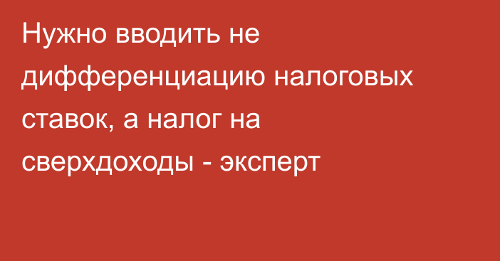 Нужно вводить не дифференциацию налоговых ставок, а налог на сверхдоходы - эксперт