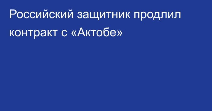 Российский защитник продлил контракт с «Актобе»