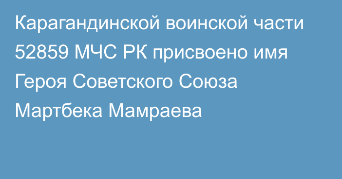 Карагандинской воинской части 52859 МЧС РК присвоено имя Героя Советского Союза Мартбека Мамраева