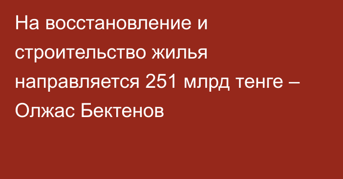 На восстановление и строительство жилья направляется 251 млрд тенге – Олжас Бектенов