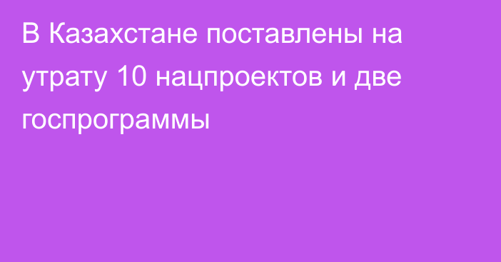 В Казахстане поставлены на утрату 10 нацпроектов и две госпрограммы