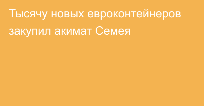 Тысячу новых евроконтейнеров закупил акимат Семея