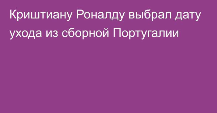 Криштиану Роналду выбрал дату ухода из сборной Португалии