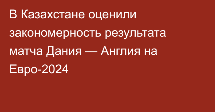 В Казахстане оценили закономерность результата матча Дания — Англия на Евро-2024