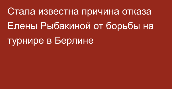 Стала известна причина отказа Елены Рыбакиной от борьбы на турнире в Берлине