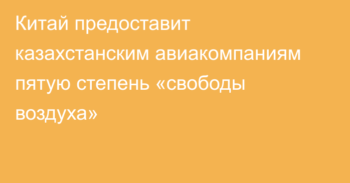 Китай предоставит казахстанским авиакомпаниям пятую степень «свободы воздуха»