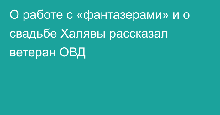 О работе с «фантазерами» и о свадьбе Халявы рассказал ветеран ОВД