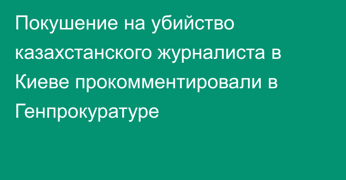 Покушение на убийство казахстанского журналиста в Киеве прокомментировали в Генпрокуратуре