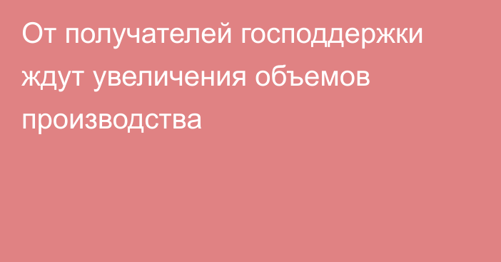 От получателей господдержки ждут увеличения объемов производства