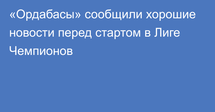 «Ордабасы» сообщили хорошие новости перед стартом в Лиге Чемпионов