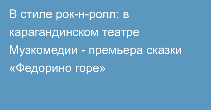 В стиле рок-н-ролл: в карагандинском театре Музкомедии - премьера сказки «Федорино горе»