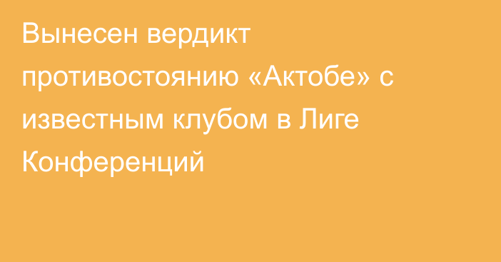 Вынесен вердикт противостоянию «Актобе» с известным клубом в Лиге Конференций